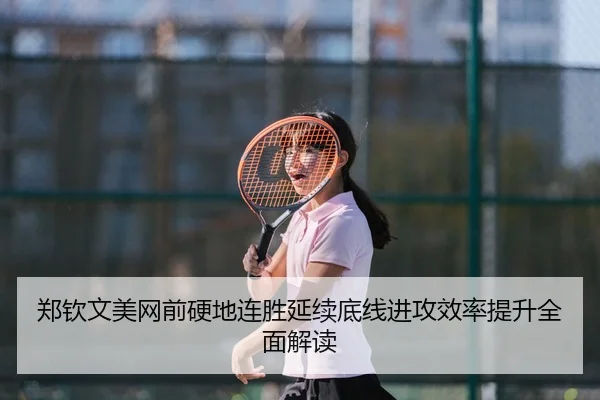 郑钦文美网前硬地连胜延续底线进攻效率提升全面解读